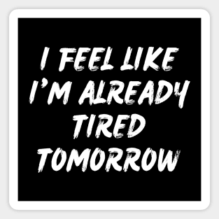 I feel like i'm already tired tomorrow Magnet